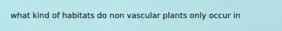 what kind of habitats do non vascular plants only occur in