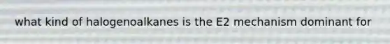 what kind of halogenoalkanes is the E2 mechanism dominant for