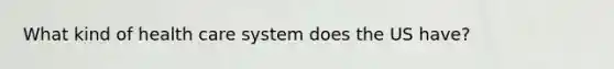 What kind of health care system does the US have?