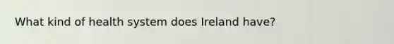 What kind of health system does Ireland have?