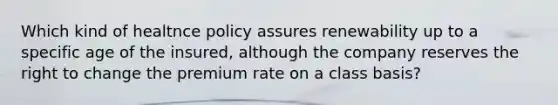 Which kind of healtnce policy assures renewability up to a specific age of the insured, although the company reserves the right to change the premium rate on a class basis?