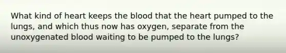 What kind of heart keeps the blood that the heart pumped to the lungs, and which thus now has oxygen, separate from the unoxygenated blood waiting to be pumped to the lungs?