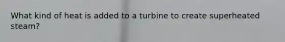 What kind of heat is added to a turbine to create superheated steam?