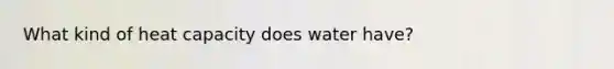 What kind of heat capacity does water have?