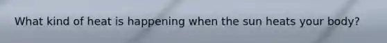 What kind of heat is happening when the sun heats your body?
