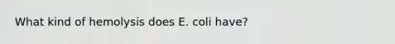 What kind of hemolysis does E. coli have?