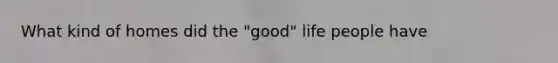 What kind of homes did the "good" life people have