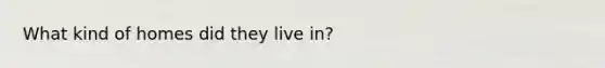 What kind of homes did they live in?