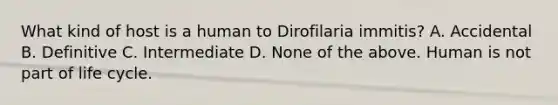 What kind of host is a human to Dirofilaria immitis? A. Accidental B. Definitive C. Intermediate D. None of the above. Human is not part of life cycle.