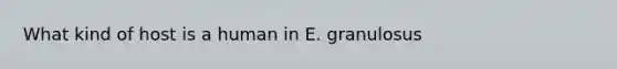 What kind of host is a human in E. granulosus