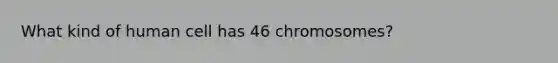 What kind of human cell has 46 chromosomes?