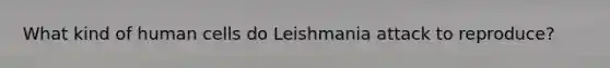 What kind of human cells do Leishmania attack to reproduce?