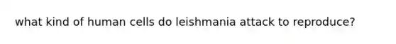 what kind of human cells do leishmania attack to reproduce?