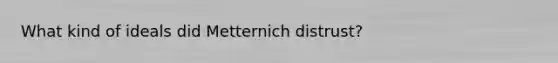 What kind of ideals did Metternich distrust?