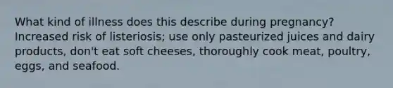 What kind of illness does this describe during pregnancy? Increased risk of listeriosis; use only pasteurized juices and dairy products, don't eat soft cheeses, thoroughly cook meat, poultry, eggs, and seafood.