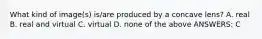 What kind of image(s) is/are produced by a concave lens? A. real B. real and virtual C. virtual D. none of the above ANSWERS: C