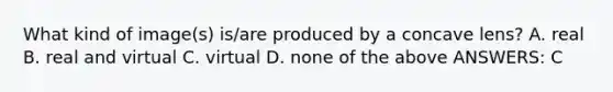 What kind of image(s) is/are produced by a concave lens? A. real B. real and virtual C. virtual D. none of the above ANSWERS: C