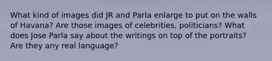 What kind of images did JR and Parla enlarge to put on the walls of Havana? Are those images of celebrities, politicians? What does Jose Parla say about the writings on top of the portraits? Are they any real language?