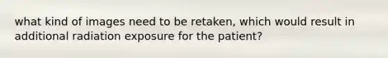 what kind of images need to be retaken, which would result in additional radiation exposure for the patient?