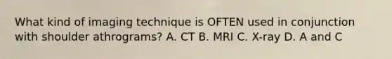 What kind of imaging technique is OFTEN used in conjunction with shoulder athrograms? A. CT B. MRI C. X-ray D. A and C