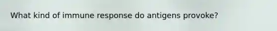 What kind of immune response do antigens provoke?