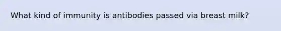 What kind of immunity is antibodies passed via breast milk?