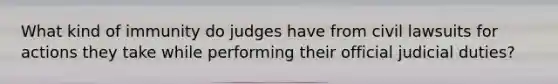 What kind of immunity do judges have from civil lawsuits for actions they take while performing their official judicial duties?