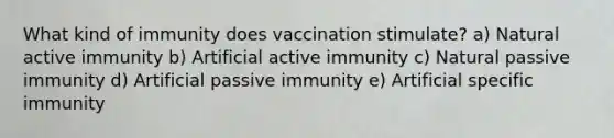 What kind of immunity does vaccination stimulate? a) Natural active immunity b) Artificial active immunity c) Natural passive immunity d) Artificial passive immunity e) Artificial specific immunity