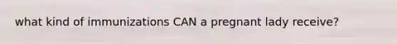 what kind of immunizations CAN a pregnant lady receive?
