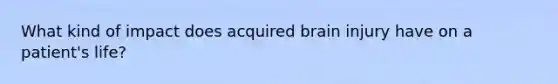 What kind of impact does acquired brain injury have on a patient's life?