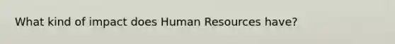 What kind of impact does Human Resources have?