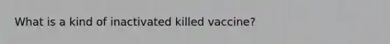 What is a kind of inactivated killed vaccine?