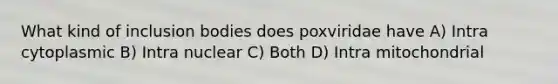 What kind of inclusion bodies does poxviridae have A) Intra cytoplasmic B) Intra nuclear C) Both D) Intra mitochondrial