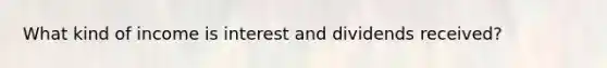 What kind of income is interest and dividends received?