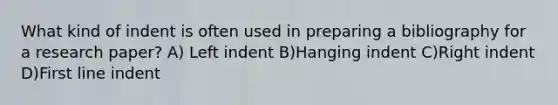 What kind of indent is often used in preparing a bibliography for a research paper? A) Left indent B)Hanging indent C)Right indent D)First line indent