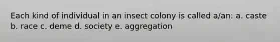 Each kind of individual in an insect colony is called a/an: a. caste b. race c. deme d. society e. aggregation