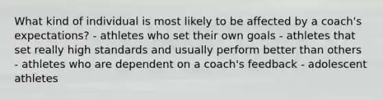 What kind of individual is most likely to be affected by a coach's expectations? - athletes who set their own goals - athletes that set really high standards and usually perform better than others - athletes who are dependent on a coach's feedback - adolescent athletes