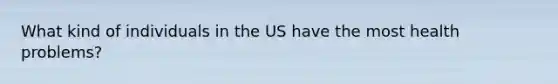 What kind of individuals in the US have the most health problems?