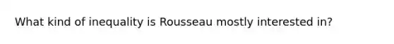 What kind of inequality is Rousseau mostly interested in?