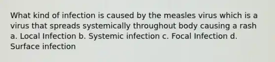 What kind of infection is caused by the measles virus which is a virus that spreads systemically throughout body causing a rash a. Local Infection b. Systemic infection c. Focal Infection d. Surface infection