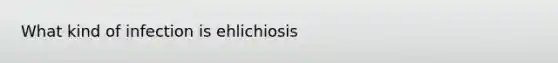 What kind of infection is ehlichiosis