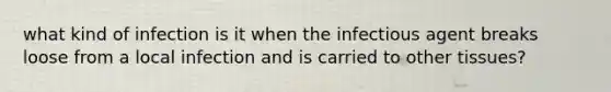 what kind of infection is it when the infectious agent breaks loose from a local infection and is carried to other tissues?