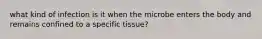 what kind of infection is it when the microbe enters the body and remains confined to a specific tissue?