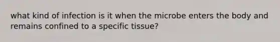 what kind of infection is it when the microbe enters the body and remains confined to a specific tissue?