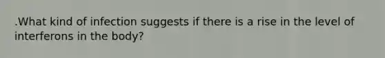 .What kind of infection suggests if there is a rise in the level of interferons in the body?