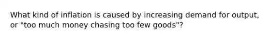 What kind of inflation is caused by increasing demand for output, or "too much money chasing too few goods"?