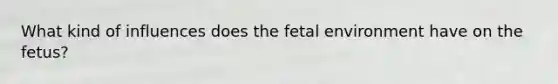 What kind of influences does the fetal environment have on the fetus?