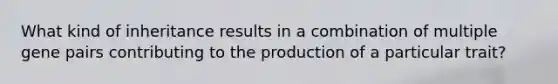 What kind of inheritance results in a combination of multiple gene pairs contributing to the production of a particular trait?