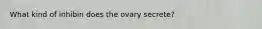 What kind of inhibin does the ovary secrete?