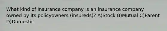 What kind of insurance company is an insurance company owned by its policyowners (insureds)? A)Stock B)Mutual C)Parent D)Domestic